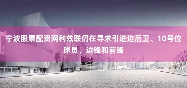 宁波股票配资网利兹联仍在寻求引进边后卫、10号位球员、边锋和前锋