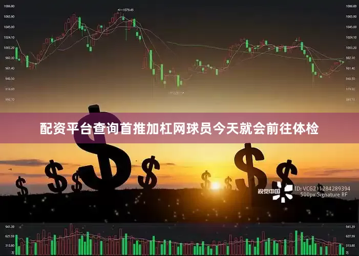 配资平台查询首推加杠网球员今天就会前往体检