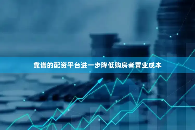 靠谱的配资平台进一步降低购房者置业成本