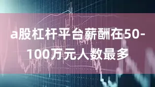 a股杠杆平台薪酬在50-100万元人数最多
