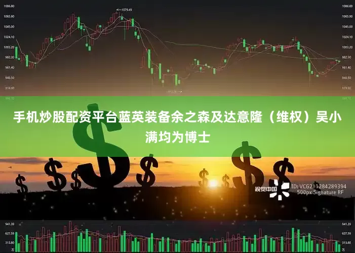 手机炒股配资平台蓝英装备余之森及达意隆（维权）吴小满均为博士