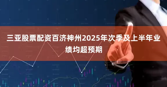 三亚股票配资百济神州2025年次季及上半年业绩均超预期