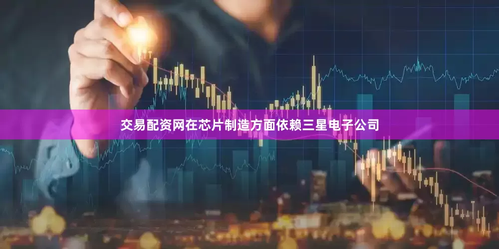 交易配资网在芯片制造方面依赖三星电子公司