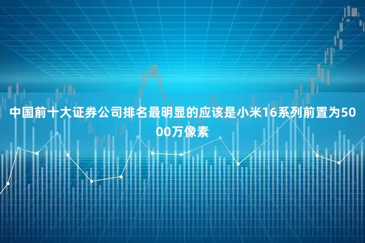 中国前十大证券公司排名最明显的应该是小米16系列前置为5000万像素