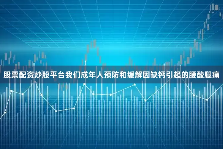 股票配资炒股平台我们成年人预防和缓解因缺钙引起的腰酸腿痛