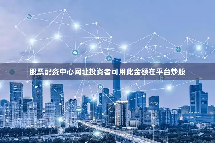 股票配资中心网址投资者可用此金额在平台炒股